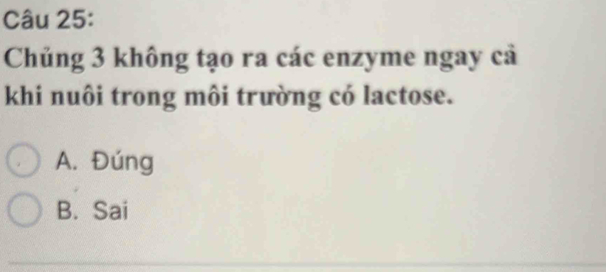 Chủng 3 không tạo ra các enzyme ngay cả
khi nuôi trong môi trường có lactose.
A. Đúng
B. Sai