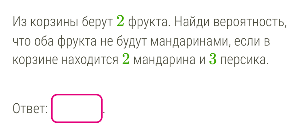 Мз корзины берут 2 φрукта. Найди вероятность, 
что оба фрукта не будут мандаринами, если в 
корзине находится 2 мандарина и 3 персика. 
Otbet: □ .