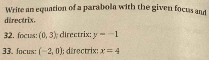 Write an equation of a parabola with the given focus and 
directrix. 
32. focus: (0,3); directrix: y=-1
33. focus: (-2,0); directrix: x=4