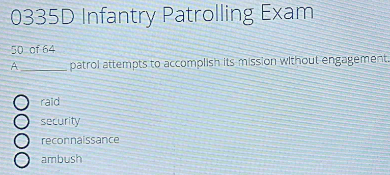 0335D Infantry Patrolling Exam
50 of 64
A _patrol attempts to accomplish its mission without engagement.
raid
security
reconnaissance
ambush