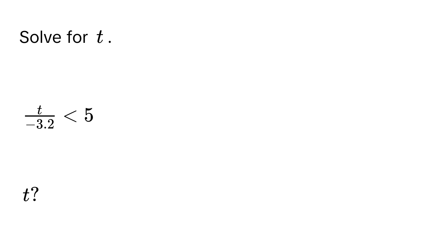 Solve for $t$.

$ t/-3.2  < 5$

$t$ ?