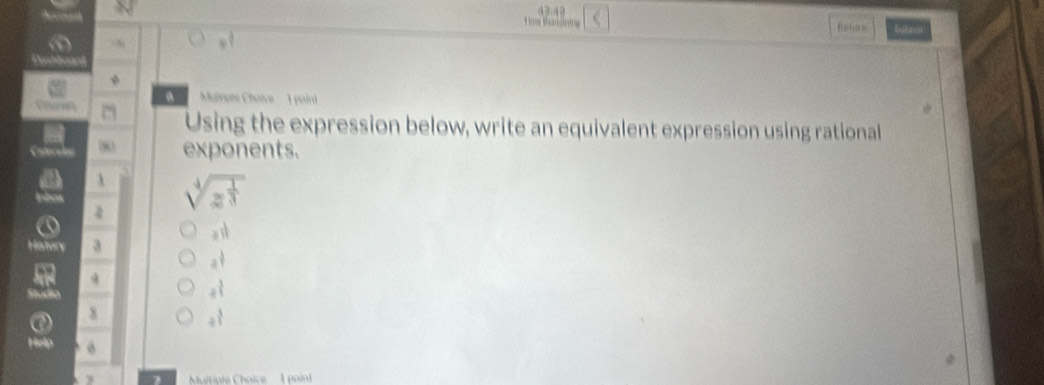 Ume Damsnine
Eatak
Manere Chaive 1 paint
Churves
Using the expression below, write an equivalent expression using rational
exponents.
2 sqrt[4](z^(frac 1)3)
Inbo
aparallel 
History a
a^(frac 1)4
a
studio
a^(frac 3)4
8
a^(frac 3)4
Help
Muitiple Choice : poin