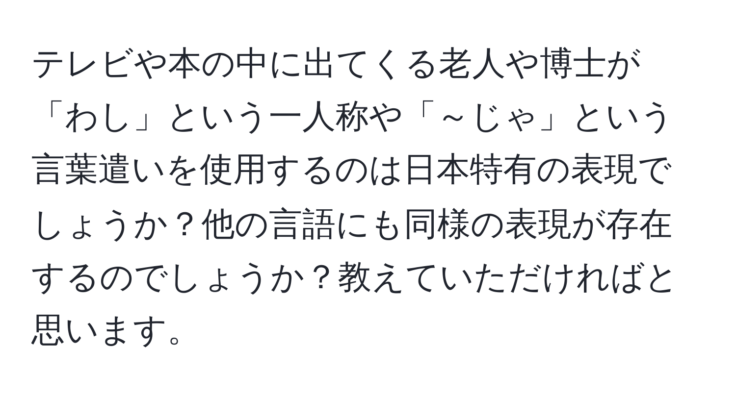 テレビや本の中に出てくる老人や博士が「わし」という一人称や「～じゃ」という言葉遣いを使用するのは日本特有の表現でしょうか？他の言語にも同様の表現が存在するのでしょうか？教えていただければと思います。