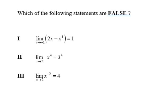 Which of the following statements are FALSE ?
I limlimits _xto -1(2x-x^3)=1
I limlimits _xto 3x^4=3^4
III limlimits _xto 2x^(-2)=4