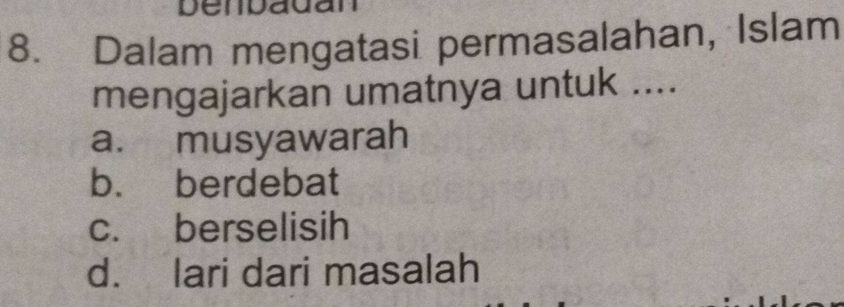 Denpadan
8. Dalam mengatasi permasalahan, Islam
mengajarkan umatnya untuk ....
a. musyawarah
b. berdebat
c. berselisih
d. lari dari masalah