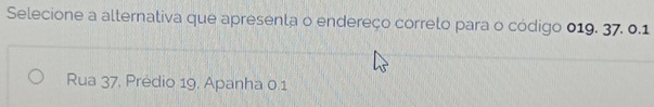 Selecione a alternativa que apresenta o endereço correlo para o código 019. 37. 0.1
Rua 37, Prédio 19, Apanha 0.1