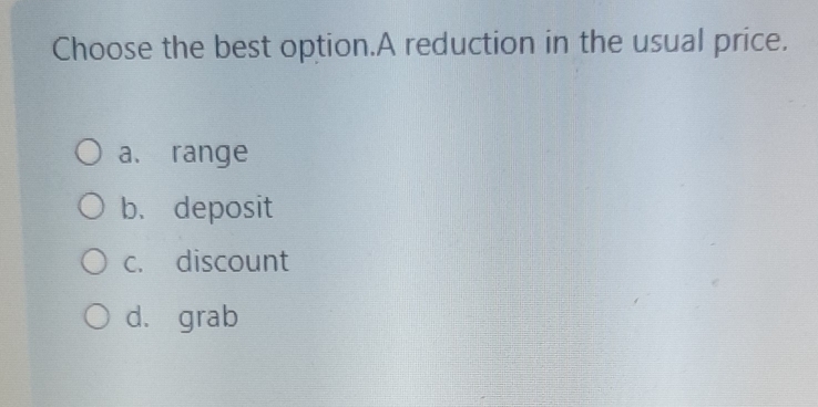 Choose the best option.A reduction in the usual price.
a. range
b. deposit
c. discount
d. grab