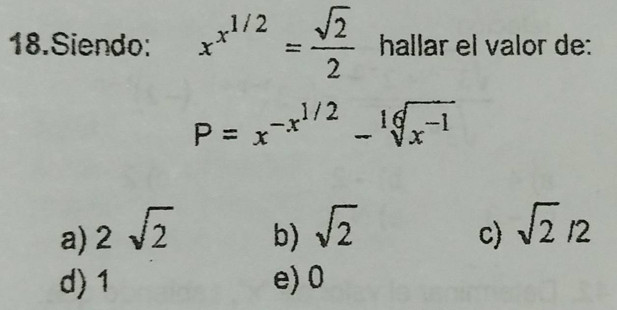 Siendo: x^(x^1/2)= sqrt(2)/2  hallar el valor de:
P=x^(-x^1/2)-sqrt[16](x^(-1))
a) 2sqrt(2)
b) sqrt(2)
c) sqrt(2)/2
d) 1 e) 0