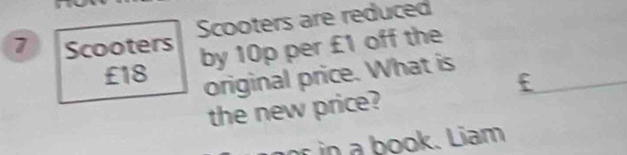 Scooters are reduced
7 Scooters by 10p per £1 off the
£18
original price. What is 
the new price? 
oo . Liam