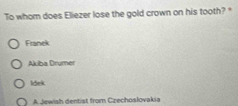 To whom does Eliezer lose the gold crown on his tooth?*
Franek
Akiba Drumer
Idek
A Jewish dentist from Czechoslovakia