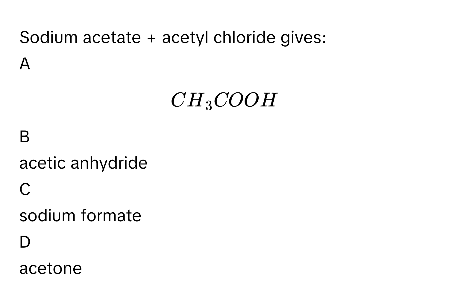 Sodium acetate + acetyl chloride gives:

A  
$$CH_3COOH$$ 


B  
acetic anhydride 


C  
sodium formate 


D  
acetone