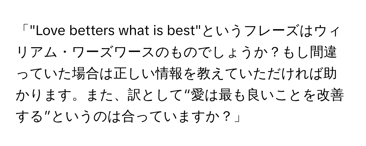 「"Love betters what is best"というフレーズはウィリアム・ワーズワースのものでしょうか？もし間違っていた場合は正しい情報を教えていただければ助かります。また、訳として“愛は最も良いことを改善する”というのは合っていますか？」