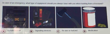 In case of an emnergency, whal type of equipment should you always have with you when hunting from a treestand?
A A melh-3oo( u B Signaling devices D An axe or hatche! Medication