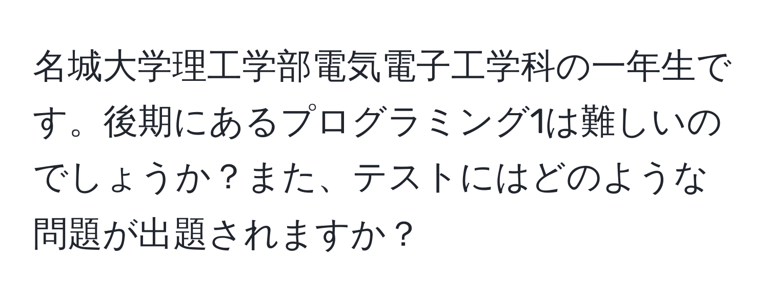 名城大学理工学部電気電子工学科の一年生です。後期にあるプログラミング1は難しいのでしょうか？また、テストにはどのような問題が出題されますか？