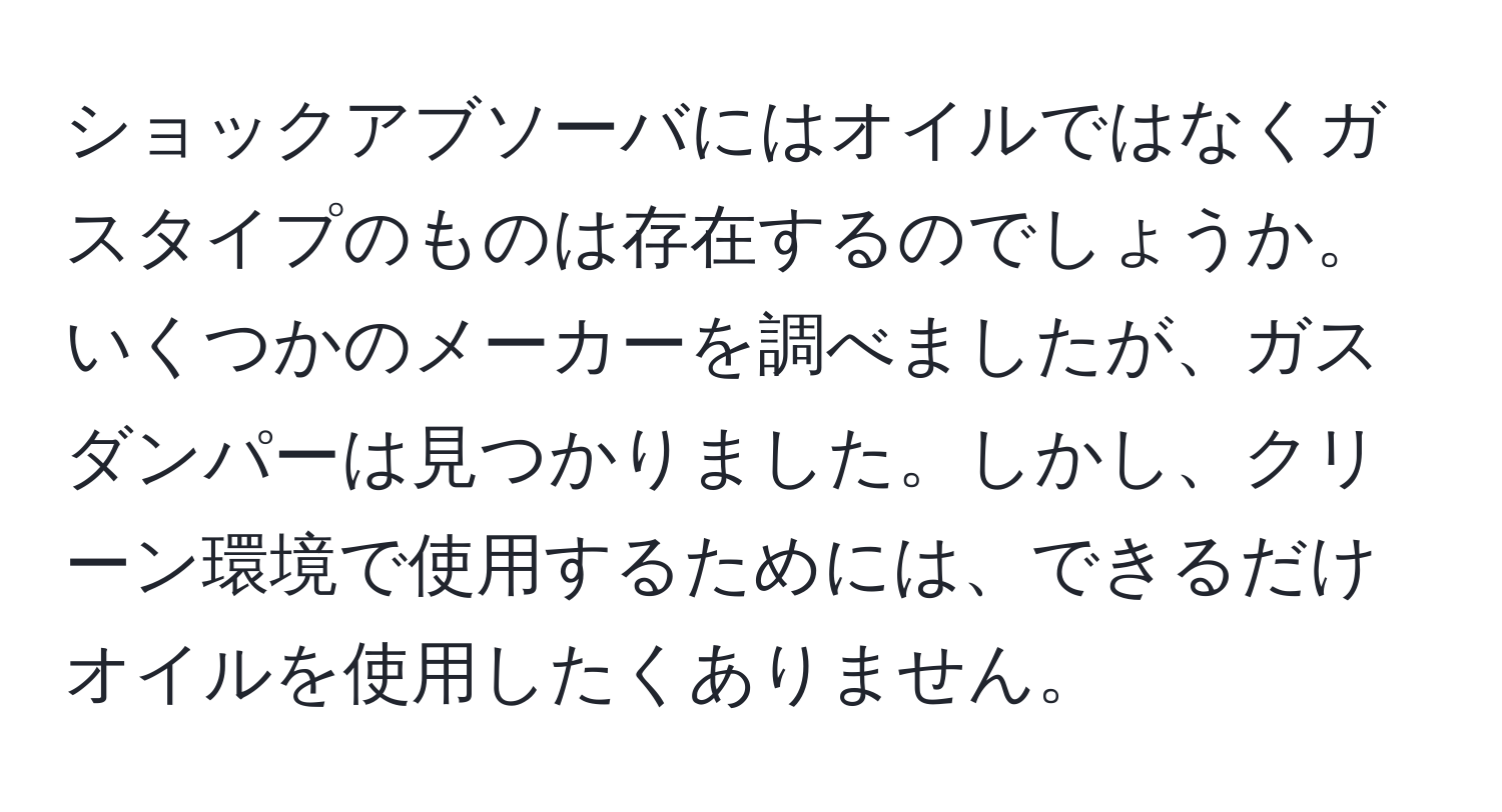 ショックアブソーバにはオイルではなくガスタイプのものは存在するのでしょうか。いくつかのメーカーを調べましたが、ガスダンパーは見つかりました。しかし、クリーン環境で使用するためには、できるだけオイルを使用したくありません。