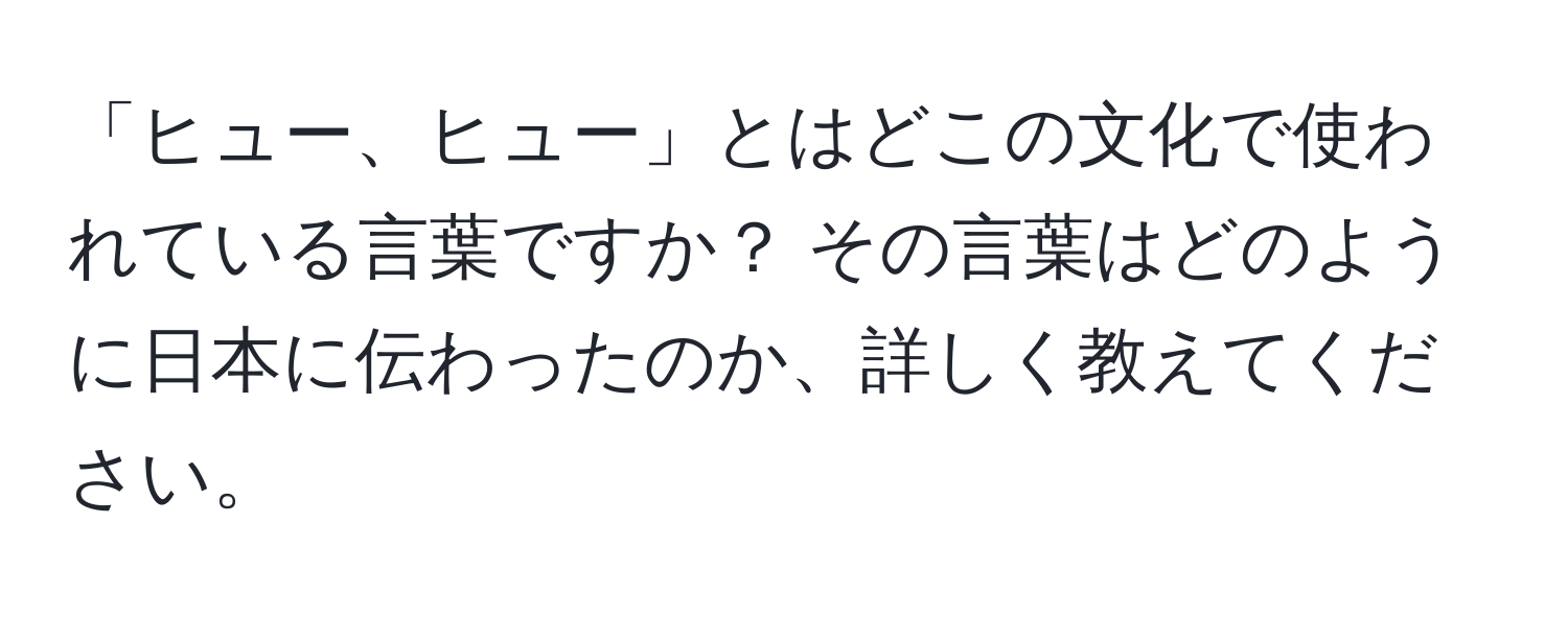 「ヒュー、ヒュー」とはどこの文化で使われている言葉ですか？ その言葉はどのように日本に伝わったのか、詳しく教えてください。