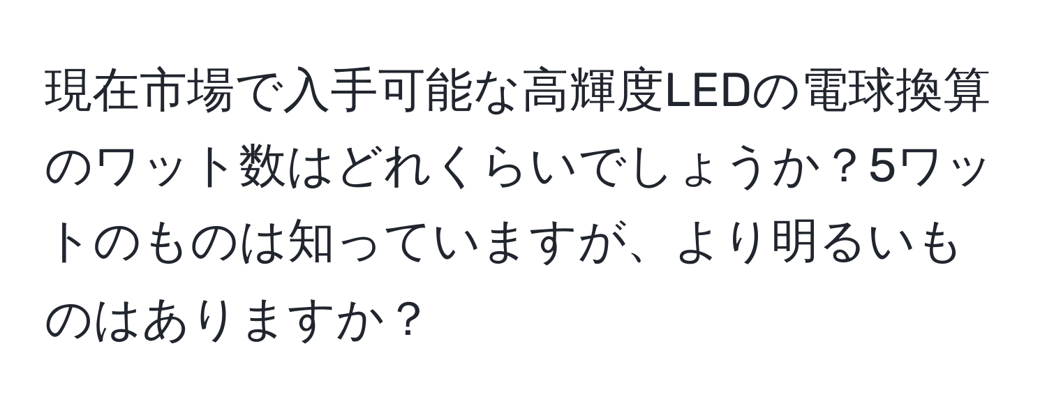 現在市場で入手可能な高輝度LEDの電球換算のワット数はどれくらいでしょうか？5ワットのものは知っていますが、より明るいものはありますか？