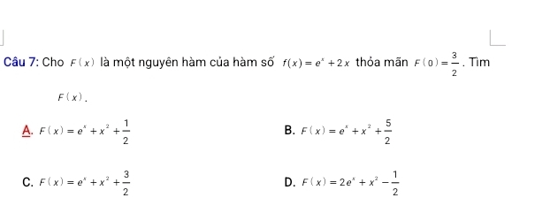 Cho F(x) là một nguyên hàm của hàm số f(x)=e^x+2x thỏa mãn F(0)= 3/2 . Tìm
F(x).
A. F(x)=e^x+x^2+ 1/2  F(x)=e^x+x^2+ 5/2 
B.
C. F(x)=e^x+x^2+ 3/2  F(x)=2e^x+x^2- 1/2 
D.