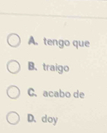 A. tengo que
B、 traigo
C. acabo de
D、doy