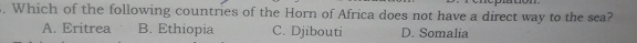 Which of the following countries of the Horn of Africa does not have a direct way to the sea?
A. Eritrea B. Ethiopia C. Djibouti D. Somalia
