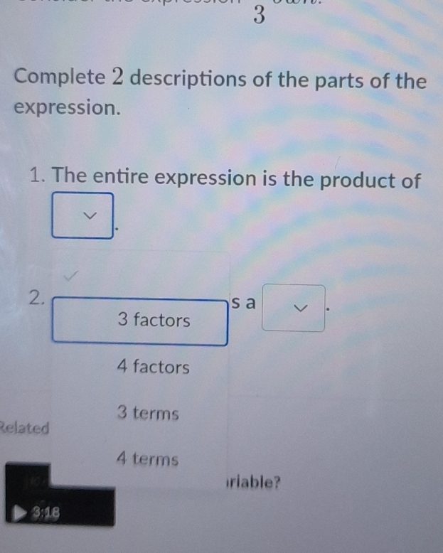 Complete 2 descriptions of the parts of the
expression.
1. The entire expression is the product of
2.
s a 4
3 factors
4 factors
3 terms
Related
4 terms
riable?
3:18