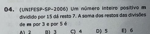 (UNIFESP-SP-2006) Um número inteiro positivo m
dividido por 15 dá resto 7. A soma dos restos das divisões
de m por 3 e por 5 é
A 2 B) 3 C) 4 D) 5 E) 6