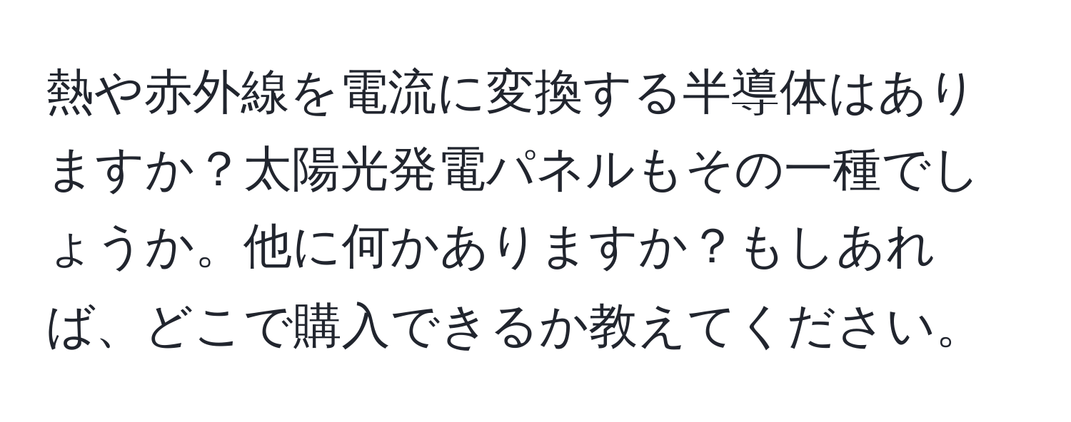 熱や赤外線を電流に変換する半導体はありますか？太陽光発電パネルもその一種でしょうか。他に何かありますか？もしあれば、どこで購入できるか教えてください。