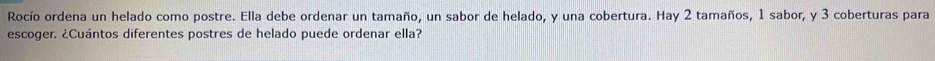 Rocío ordena un helado como postre. Ella debe ordenar un tamaño, un sabor de helado, y una cobertura. Hay 2 tamaños, 1 sabor, y 3 coberturas para 
escoger. ¿Cuántos diferentes postres de helado puede ordenar ella?