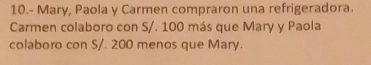 10.- Mary, Paola y Carmen compraron una refrigeradora. 
Carmen colaboro con S/. 100 más que Mary y Paola 
colaboro con S/. 200 menos que Mary.