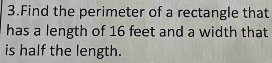 Find the perimeter of a rectangle that 
has a length of 16 feet and a width that 
is half the length.