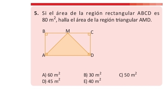 Si el área de la región rectangular ABCD es
80m^2 , halla el área de la región triangular AMD.
A) 60m^2 B) 30m^2 C) 50m^2
D) 45m^2 E) 40m^2