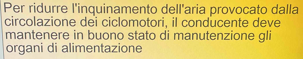 Per ridurre l'inquinamento dell'aria provocato dalla 
circolazione dei ciclomotori, il conducente deve 
mantenere in buono stato di manutenzione gli 
organi di alimentazione