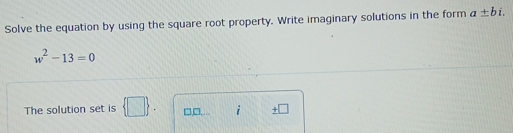 Solve the equation by using the square root property. Write imaginary solutions in the form a± bi
w^2-13=0
The solution set is  □  □,□,… i