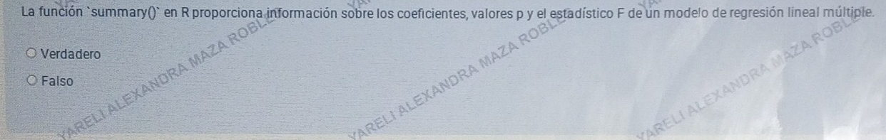 La función `summary()` en R proporciona información sobre los coeficientes, valores p y el estadístico F de un modelo de regresión lineal múltiple.
Verdadero
Falso ARELI ALEXANDRA MAZA ROI
ARELI ALEXANDRA MAZA ROE
ARELí ALEXANDRA MAZA RÖB