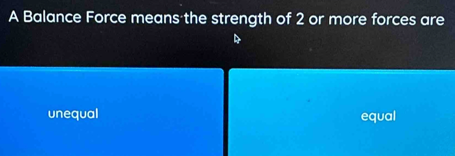 A Balance Force means the strength of 2 or more forces are
unequal equal