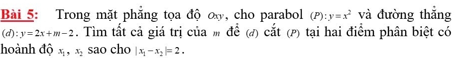 Trong mặt phẳng tọa độ ơ, cho parabol (p): y=x^2 và đường thắng 
(d): y=2x+m-2. Tìm tất cả giá trị của m để (đ) cắt (P) tại hai điểm phân biệt có 
hoành độ x_1, x_2 sao cho |x_1-x_2|=2.