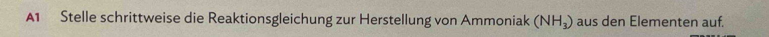 A1 Stelle schrittweise die Reaktionsgleichung zur Herstellung von Ammoniak (NH_3) aus den Elementen auf.