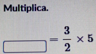 Multiplica.
_ = 3/2 * 5