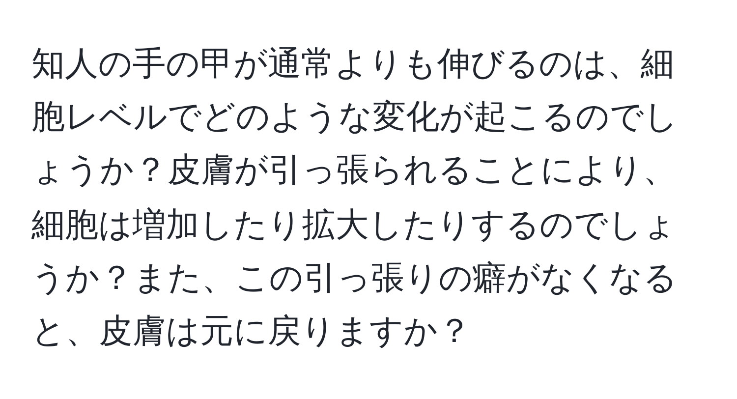 知人の手の甲が通常よりも伸びるのは、細胞レベルでどのような変化が起こるのでしょうか？皮膚が引っ張られることにより、細胞は増加したり拡大したりするのでしょうか？また、この引っ張りの癖がなくなると、皮膚は元に戻りますか？