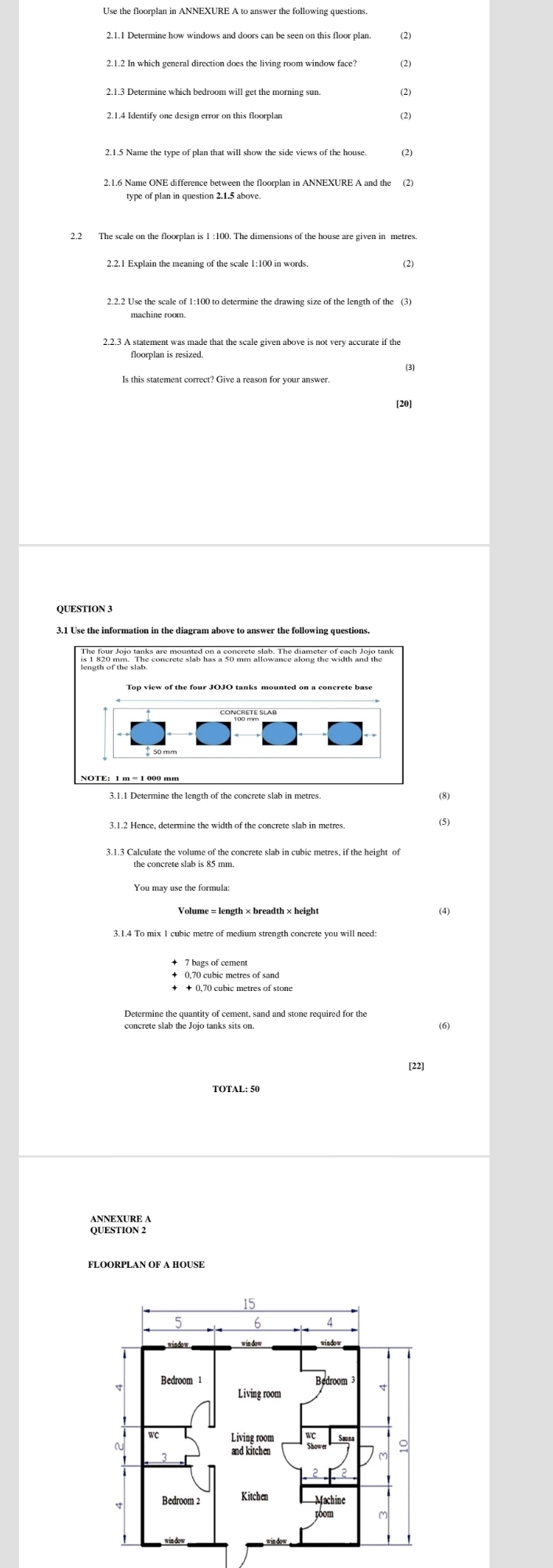 In which general direction does the living room window face? (2 
(2) 
(2) 
2.1.5 Name the type of plan that will show the side views of the house. 
(2) 
type of plan in question 2.1.5 above. 
(2) 
machine room. 
(3) 
(8) 
(5) 
the concrete slab is 85 mm. 
Volume = length × breadth × height 
concrete slab the Jojo tanks sits on. 

[22] 
OUENON