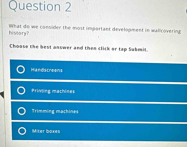 What do we consider the most important development in wallcovering
history?
Choose the best answer and then click or tap Submit.
Handscreens
Printing machines
Trimming machines
Miter boxes