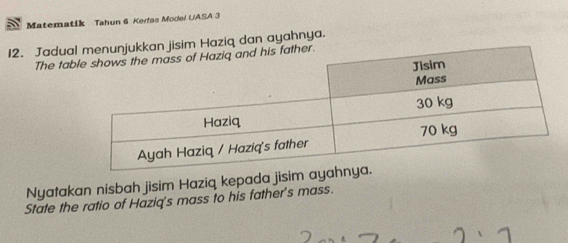 Matematik Tahun 6 Kerfas Modal UASA 3 
12. Jaduaan jisim Haziq dan ayahnya. 
The tab 
Nyatakan nisbah jisim Haziq kepada jisim a 
State the ratio of Haziq's mass to his father's mass.