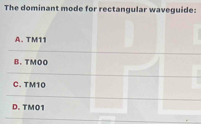 The dominant mode for rectangular waveguide:
A. TM11
B. TMO0
C. TM10
D. TM01