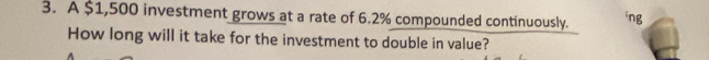 A $1,500 investment grows at a rate of 6.2% compounded continuously. ng 
How long will it take for the investment to double in value?