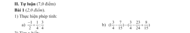 Tự luận (7,0 điểm) 
Bài 1 (2,0 điểm). 
1) Thực hiện phép tính: 
a)  (-1)/2 + 1/4 : 3/4  (1 3/4 - 7/15 )-( 3/4 - 23/24 + 8/15 )
b)