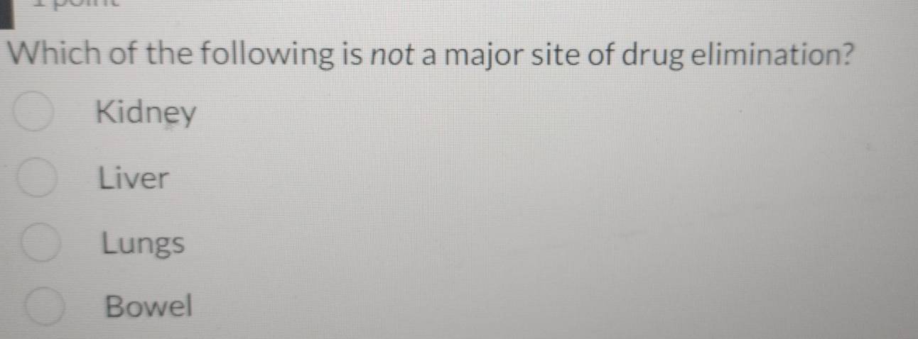 Which of the following is not a major site of drug elimination?
Kidney
Liver
Lungs
Bowel