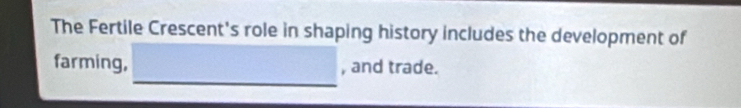 The Fertile Crescent's role in shaping history includes the development of 
_ 
farming, , and trade.