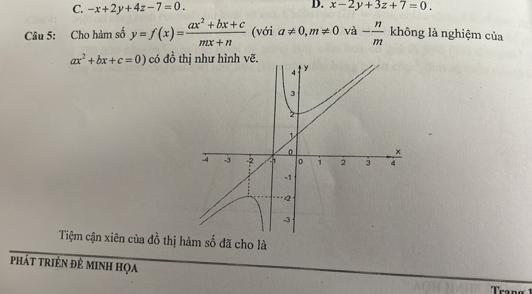 C. -x+2y+4z-7=0.
D. x-2y+3z+7=0. 
Câu 5: Cho hàm số y=f(x)= (ax^2+bx+c)/mx+n  (với a!= 0, m!= 0 và - n/m  không là nghiệm của
ax^2+bx+c=0) có đồ thị như hình vẽ.
Tiệm cận xiên của đồ thị hàm số đã cho là
pháT tRIÊN ĐÈ MINH họa
ran