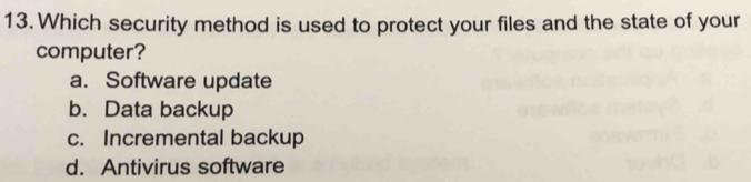 Which security method is used to protect your files and the state of your
computer?
a. Software update
b. Data backup
c. Incremental backup
d. Antivirus software