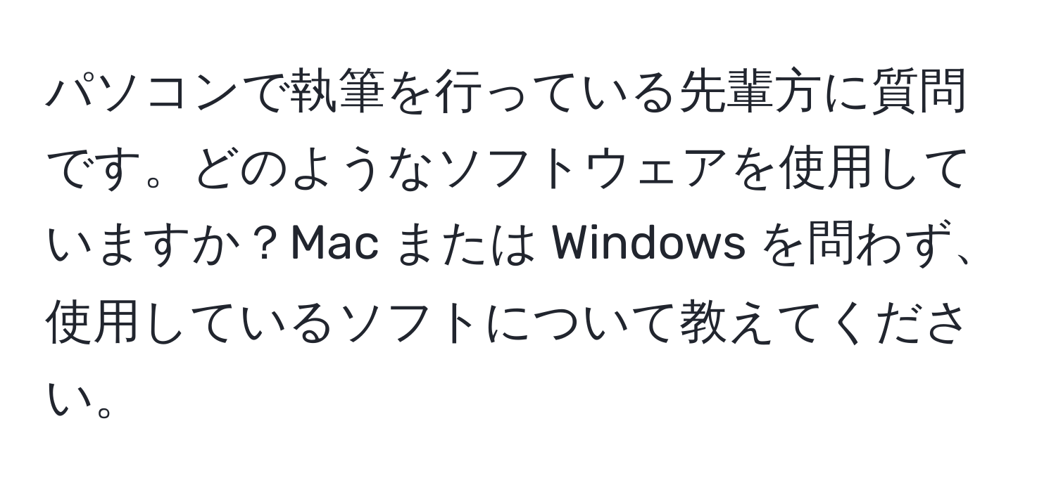 パソコンで執筆を行っている先輩方に質問です。どのようなソフトウェアを使用していますか？Mac または Windows を問わず、使用しているソフトについて教えてください。